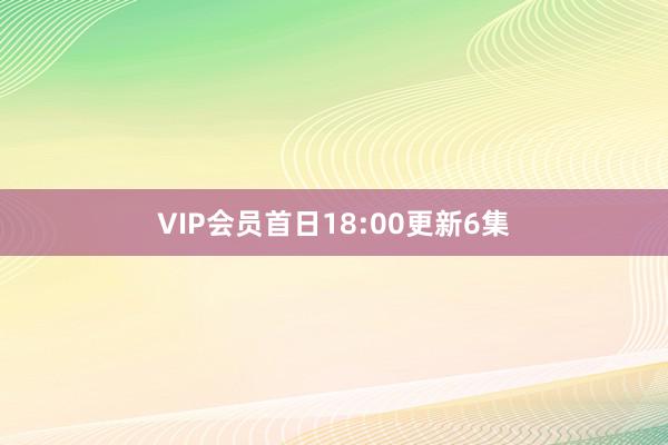 VIP会员首日18:00更新6集